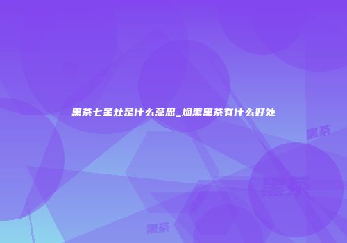 黑茶七星灶是什么意思_烟熏黑茶有什么好处