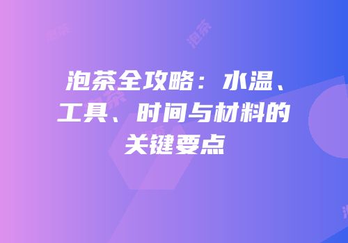 泡茶全攻略：水温、工具、时间与材料的关键要点