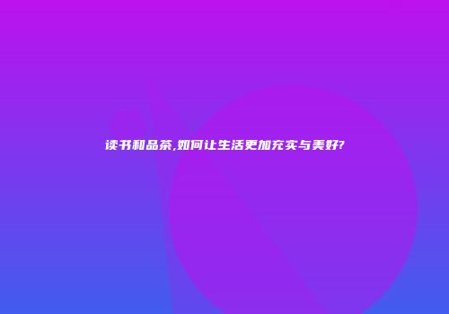 读书和品茶,如何让生活更加充实与美好?