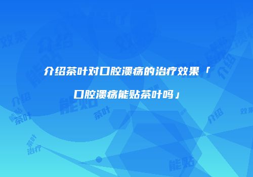 介绍茶叶对口腔溃疡的治疗效果「口腔溃疡能贴茶叶吗」