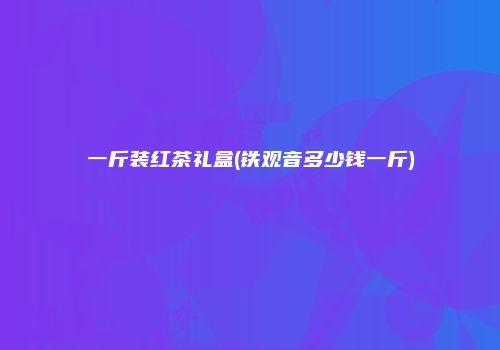 一斤装红茶礼盒(铁观音多少钱一斤)