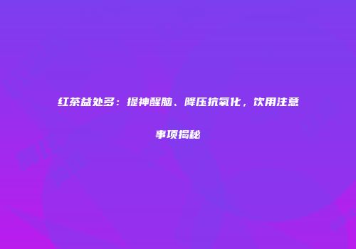 红茶益处多：提神醒脑、降压抗氧化，饮用注意事项揭秘