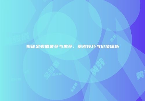 揭秘金骏眉黄芽与黑芽：鉴别技巧与价值探析