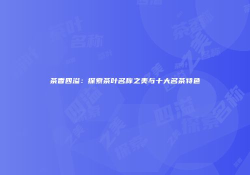 茶香四溢：探索茶叶名称之美与十大名茶特色