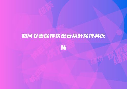 如何妥善保存铁观音茶叶保持其原味