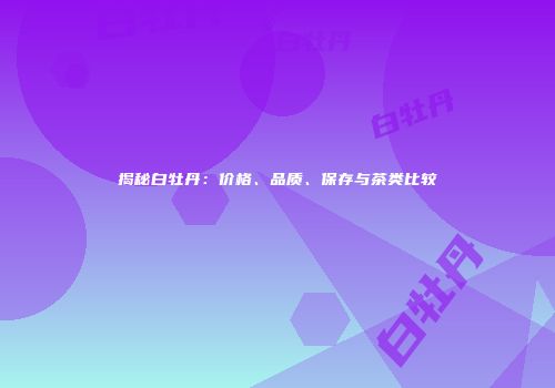 揭秘白牡丹：价格、品质、保存与茶类比较