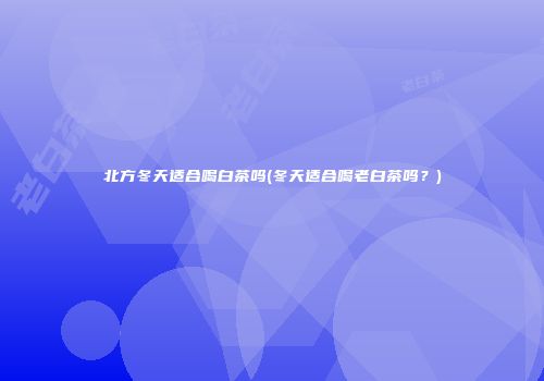 北方冬天适合喝白茶吗(冬天适合喝老白茶吗？)