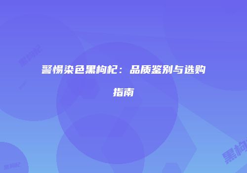 警惕染色黑枸杞：品质鉴别与选购指南