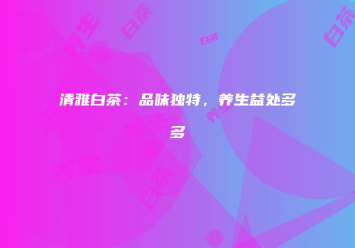清雅白茶：品味独特，养生益处多多