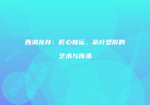 西湖龙井：匠心独运，茶叶塑形的艺术与传承