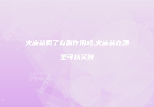 火麻茶喝了有副作用吗,火麻茶在哪里可以买到