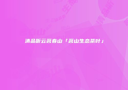 清品听云茗春山「茗山生态茶叶」