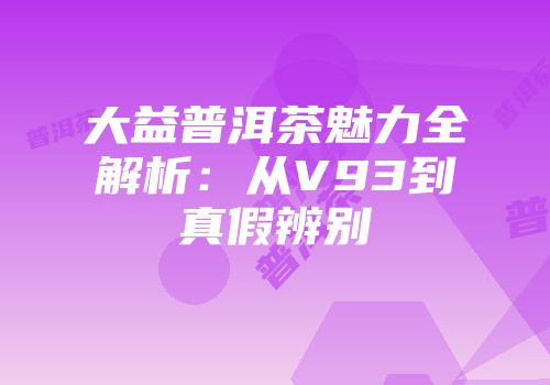 大益普洱茶魅力全解析：从V93到真假辨别