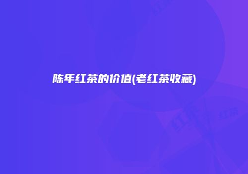 陈年红茶的价值(老红茶收藏)