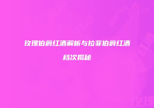 玫瑰伯爵红酒解析与拉菲伯爵红酒档次揭秘