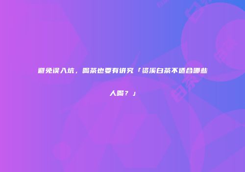 避免误入坑，喝茶也要有讲究「资溪白茶不适合哪些人喝？」