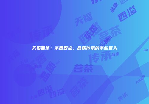 天福茗茶：茶香四溢，品质传承的茶业巨头