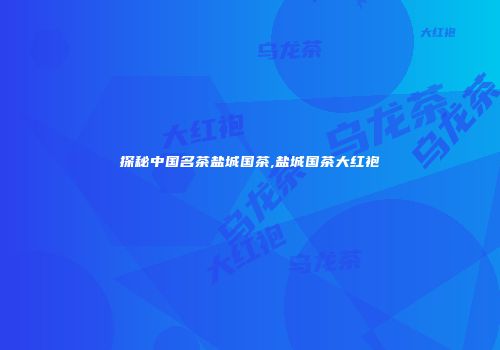 探秘中国名茶盐城国茶,盐城国茶大红袍