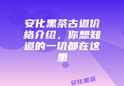 安化黑茶古道价格介绍，你想知道的一切都在这里