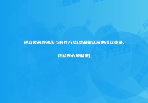 须立贡茶的来历与制作方法(想品尝正宗的须立贡茶,这些你必须知道)