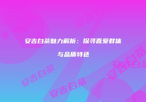安吉白茶魅力解析：探寻喜爱群体与品质特色