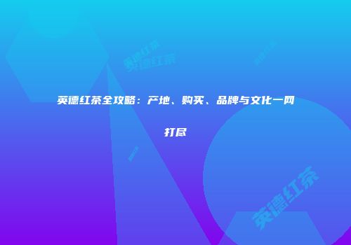 英德红茶全攻略：产地、购买、品牌与文化一网打尽