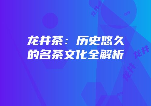 龙井茶：历史悠久的名茶文化全解析