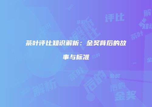 茶叶评比知识解析：金奖背后的故事与标准