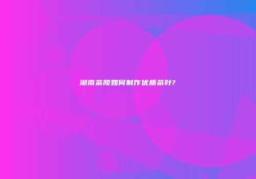 湖南茶陵如何制作优质茶叶?