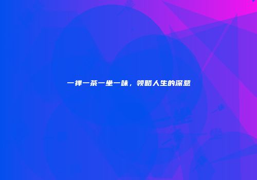 一禅一茶一坐一味，领略人生的深意