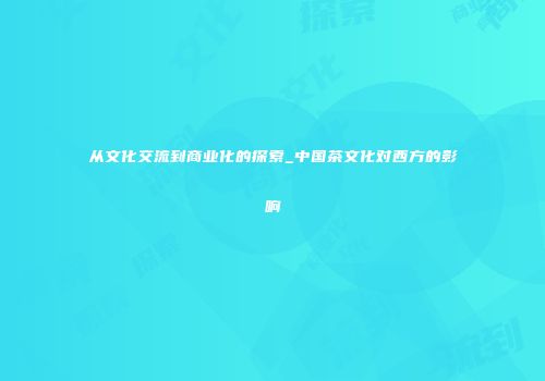 从文化交流到商业化的探索_中国茶文化对西方的影响