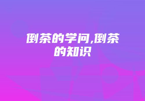 倒茶的学问,倒茶的知识