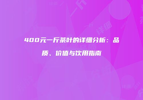 400元一斤茶叶的详细分析：品质、价值与饮用指南