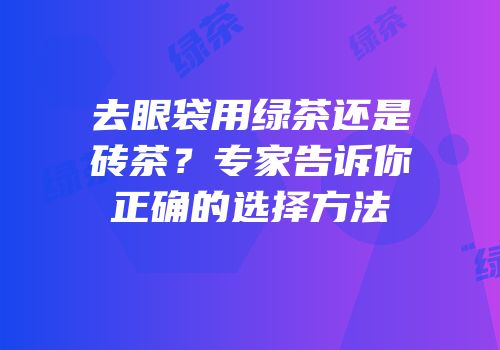 去眼袋用绿茶还是砖茶？专家告诉你正确的选择方法