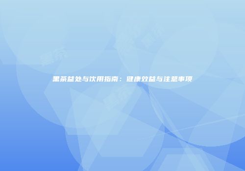 黑茶益处与饮用指南：健康效益与注意事项