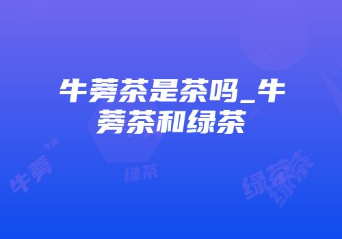牛蒡茶是茶吗_牛蒡茶和绿茶