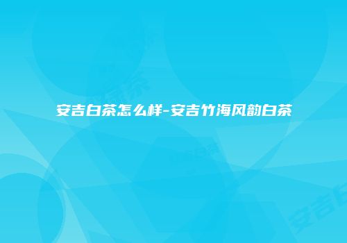 安吉白茶怎么样-安吉竹海风韵白茶