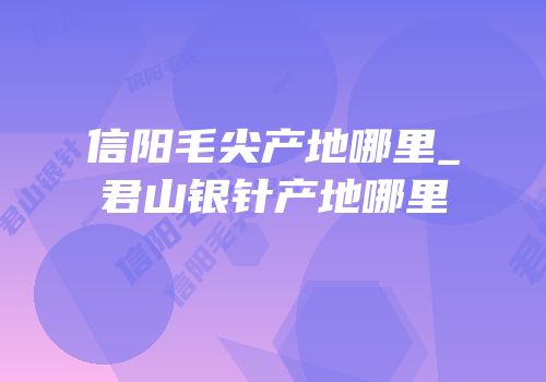 信阳毛尖产地哪里_君山银针产地哪里