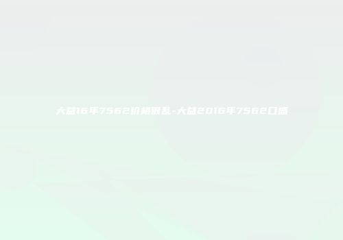 大益16年7562价格很乱-大益2016年7562口感