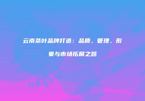 云南茶叶品牌打造：品质、管理、形象与市场拓展之路
