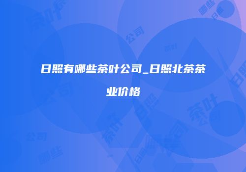 日照有哪些茶叶公司_日照北茶茶业价格