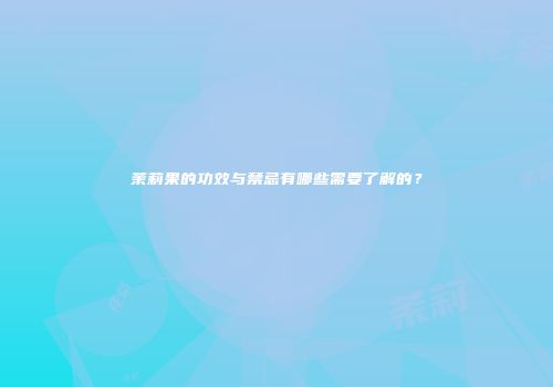 茉莉果的功效与禁忌有哪些需要了解的？