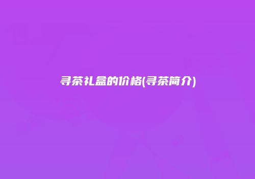 寻茶礼盒的价格(寻茶简介)
