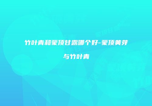 竹叶青和蒙顶甘露哪个好-蒙顶黄芽与竹叶青