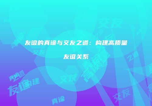 友谊的真谛与交友之道：构建高质量友谊关系