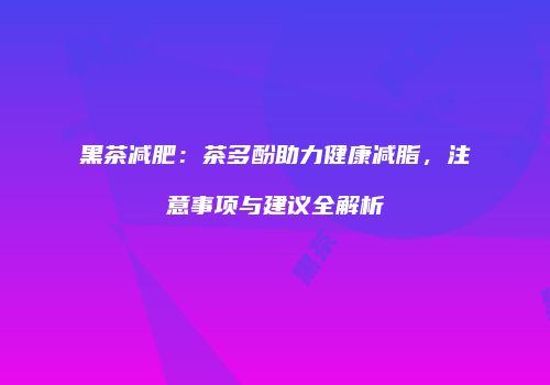 黑茶减肥：茶多酚助力健康减脂，注意事项与建议全解析