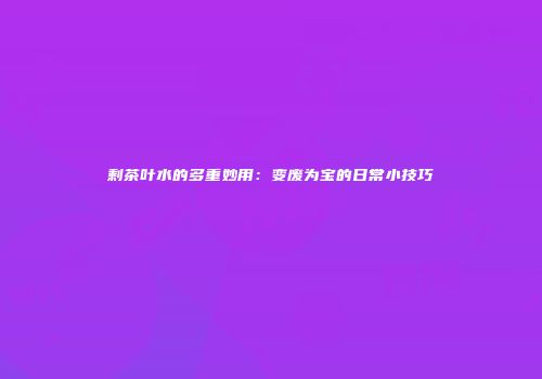 剩茶叶水的多重妙用：变废为宝的日常小技巧