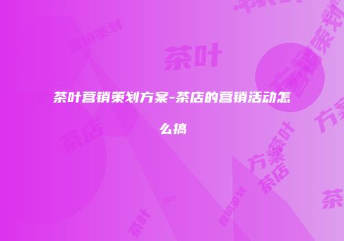 茶叶营销策划方案-茶店的营销活动怎么搞