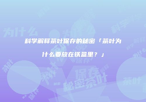 科学解释茶叶保存的秘密「茶叶为什么要放在铁盒里？」