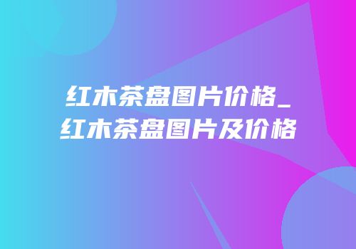 红木茶盘图片价格_红木茶盘图片及价格